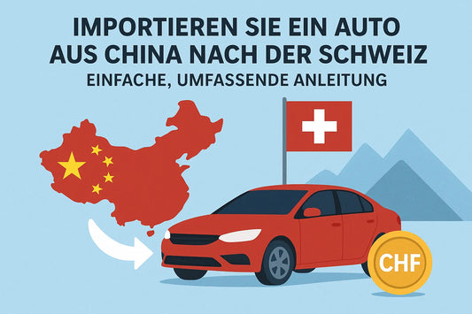Importieren Sie ein Auto aus China nach der Schweiz – Einfache, umfassende Anleitung